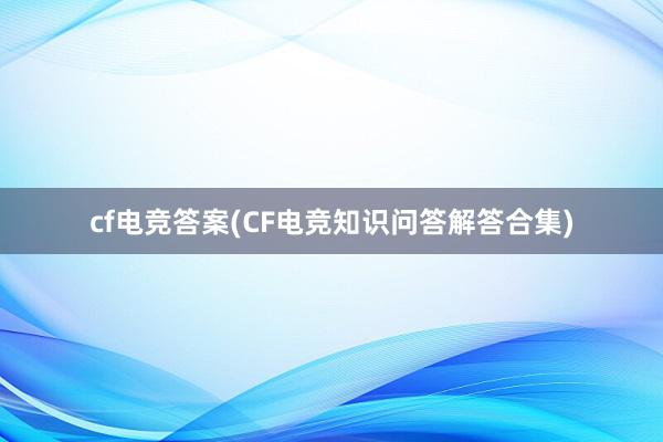 cf电竞答案(CF电竞知识问答解答合集)