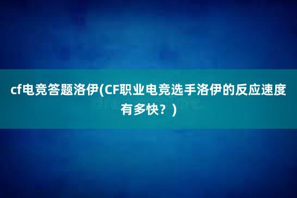 cf电竞答题洛伊(CF职业电竞选手洛伊的反应速度有多快？)