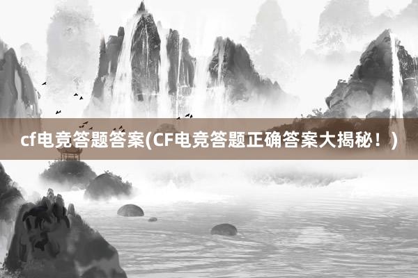 cf电竞答题答案(CF电竞答题正确答案大揭秘！)