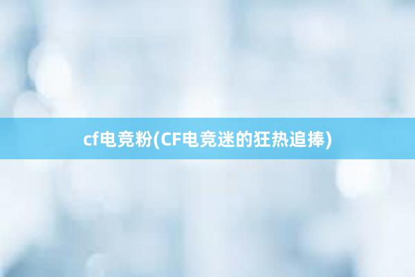 cf电竞粉(CF电竞迷的狂热追捧)