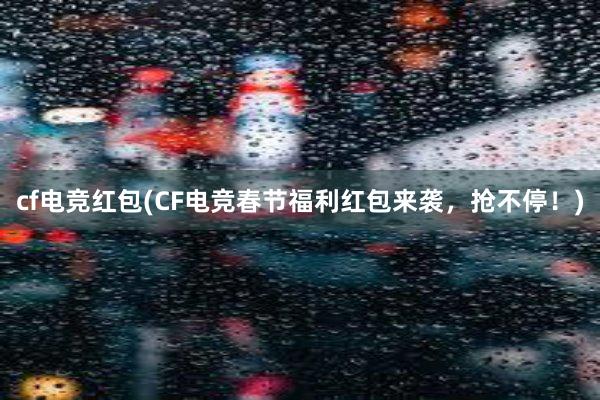 cf电竞红包(CF电竞春节福利红包来袭，抢不停！)