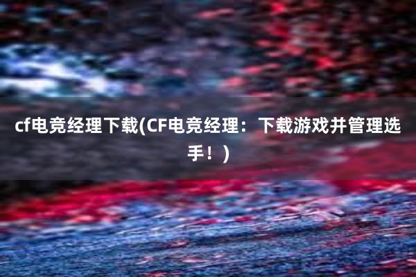 cf电竞经理下载(CF电竞经理：下载游戏并管理选手！)