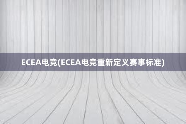 ECEA电竞(ECEA电竞重新定义赛事标准)