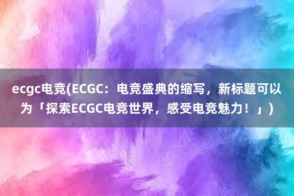 ecgc电竞(ECGC：电竞盛典的缩写，新标题可以为「探索ECGC电竞世界，感受电竞魅力！」)