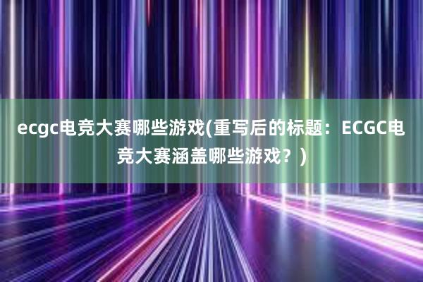 ecgc电竞大赛哪些游戏(重写后的标题：ECGC电竞大赛涵盖哪些游戏？)