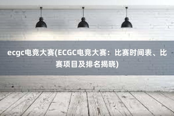 ecgc电竞大赛(ECGC电竞大赛：比赛时间表、比赛项目及排名揭晓)