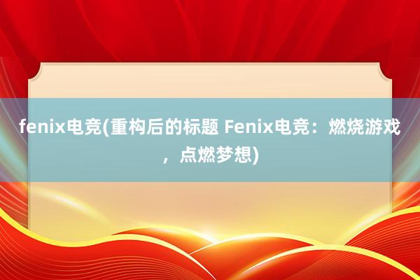 fenix电竞(重构后的标题 Fenix电竞：燃烧游戏，点燃梦想)