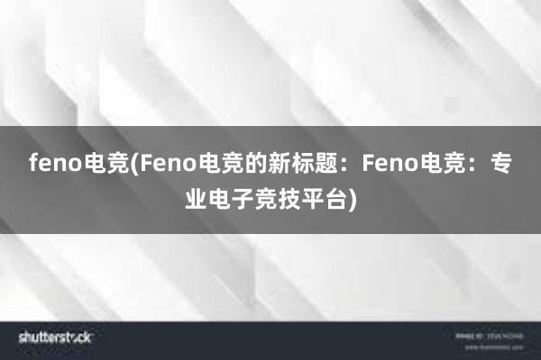 feno电竞(Feno电竞的新标题：Feno电竞：专业电子竞技平台)