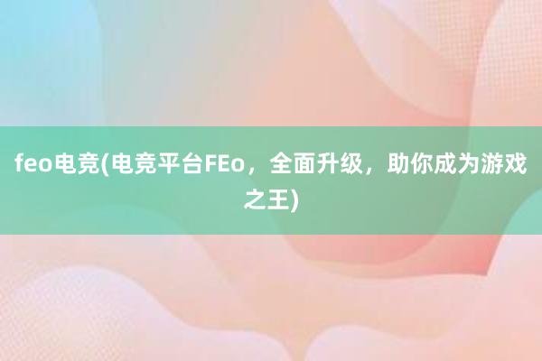 feo电竞(电竞平台FEo，全面升级，助你成为游戏之王)