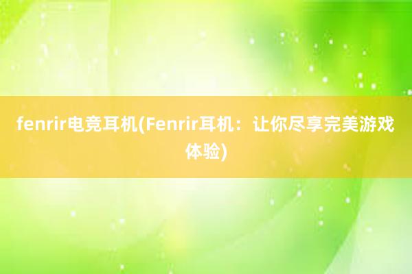 fenrir电竞耳机(Fenrir耳机：让你尽享完美游戏体验)