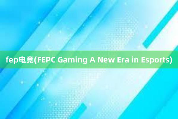 fep电竞(FEPC Gaming A New Era in Esports)