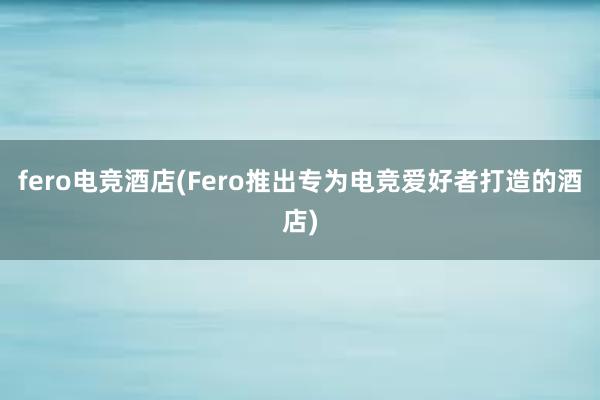 fero电竞酒店(Fero推出专为电竞爱好者打造的酒店)