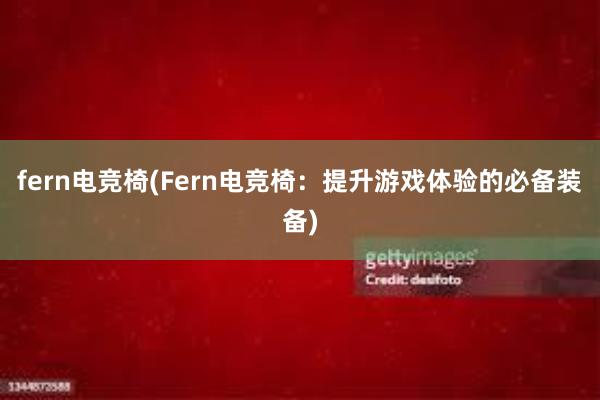 fern电竞椅(Fern电竞椅：提升游戏体验的必备装备)