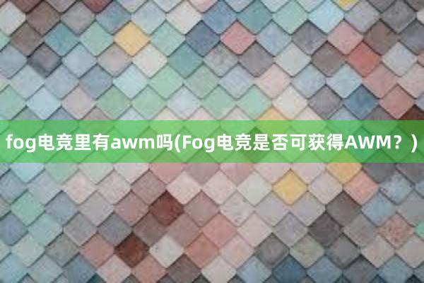 fog电竞里有awm吗(Fog电竞是否可获得AWM？)