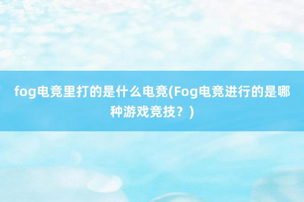 fog电竞里打的是什么电竞(Fog电竞进行的是哪种游戏竞技？)