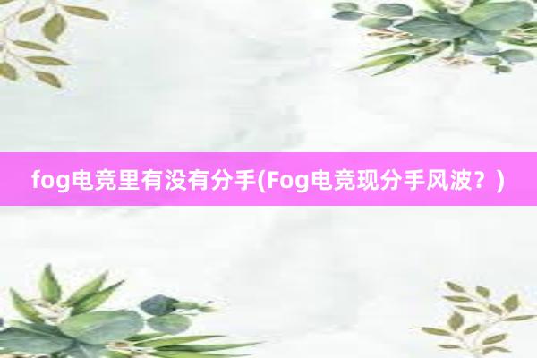 fog电竞里有没有分手(Fog电竞现分手风波？)