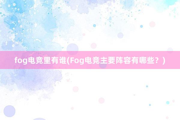 fog电竞里有谁(Fog电竞主要阵容有哪些？)