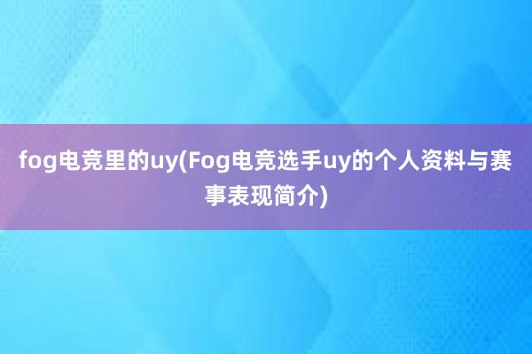 fog电竞里的uy(Fog电竞选手uy的个人资料与赛事表现简介)