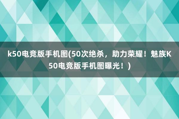 k50电竞版手机图(50次绝杀，助力荣耀！魅族K50电竞版手机图曝光！)