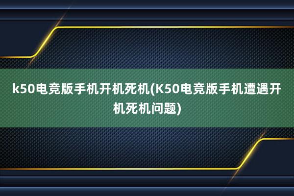 k50电竞版手机开机死机(K50电竞版手机遭遇开机死机问题)