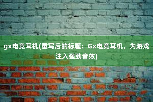 gx电竞耳机(重写后的标题：Gx电竞耳机，为游戏注入强劲音效)