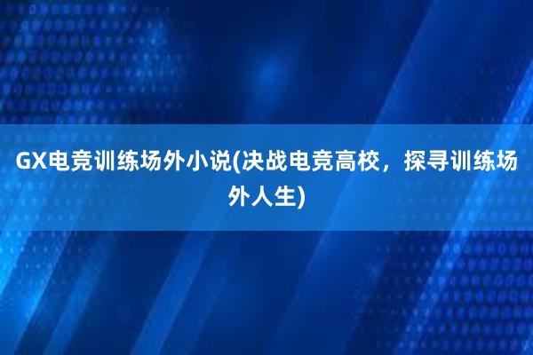 GX电竞训练场外小说(决战电竞高校，探寻训练场外人生)