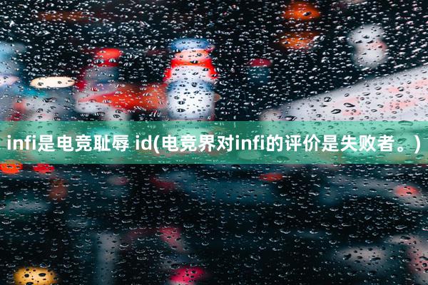 infi是电竞耻辱 id(电竞界对infi的评价是失败者。)