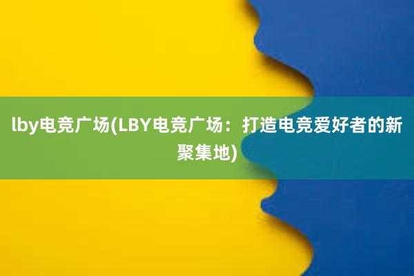 lby电竞广场(LBY电竞广场：打造电竞爱好者的新聚集地)