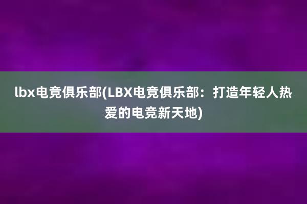 lbx电竞俱乐部(LBX电竞俱乐部：打造年轻人热爱的电竞新天地)