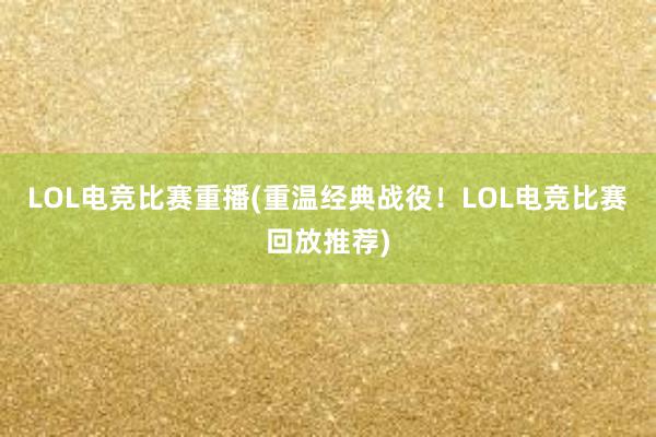 LOL电竞比赛重播(重温经典战役！LOL电竞比赛回放推荐)