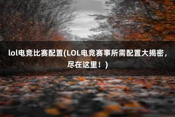 lol电竞比赛配置(LOL电竞赛事所需配置大揭密，尽在这里！)