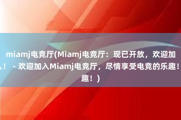 miamj电竞厅(Miamj电竞厅：现已开放，欢迎加入！ - 欢迎加入Miamj电竞厅，尽情享受电竞的乐趣！)