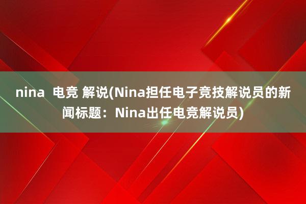 nina  电竞 解说(Nina担任电子竞技解说员的新闻标题：Nina出任电竞解说员)