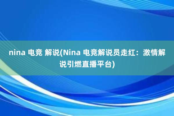 nina 电竞 解说(Nina 电竞解说员走红：激情解说引燃直播平台)