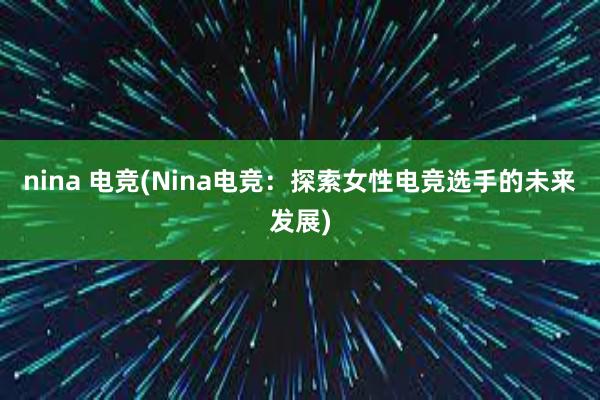 nina 电竞(Nina电竞：探索女性电竞选手的未来发展)