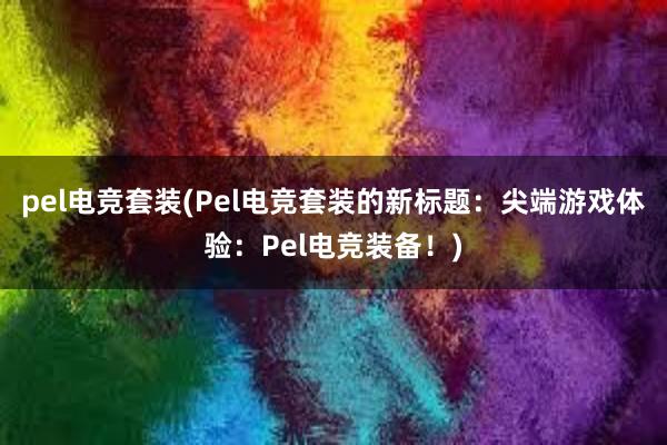 pel电竞套装(Pel电竞套装的新标题：尖端游戏体验：Pel电竞装备！)