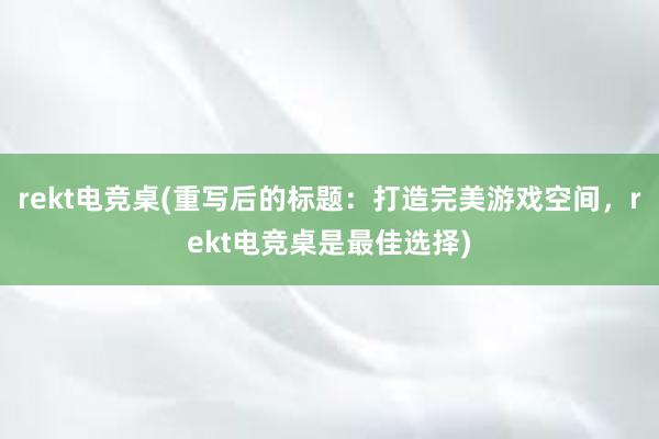 rekt电竞桌(重写后的标题：打造完美游戏空间，rekt电竞桌是最佳选择)