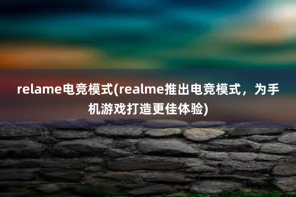 relame电竞模式(realme推出电竞模式，为手机游戏打造更佳体验)