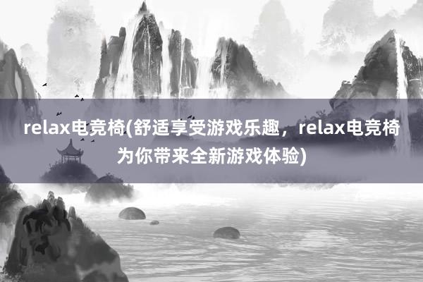 relax电竞椅(舒适享受游戏乐趣，relax电竞椅为你带来全新游戏体验)