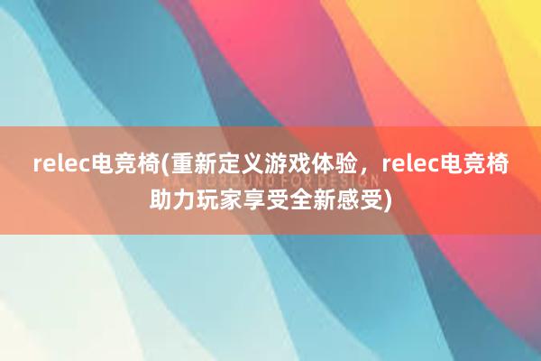 relec电竞椅(重新定义游戏体验，relec电竞椅助力玩家享受全新感受)