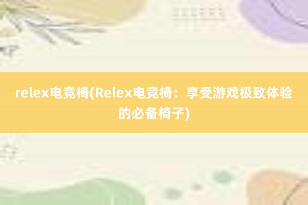 relex电竞椅(Relex电竞椅：享受游戏极致体验的必备椅子)