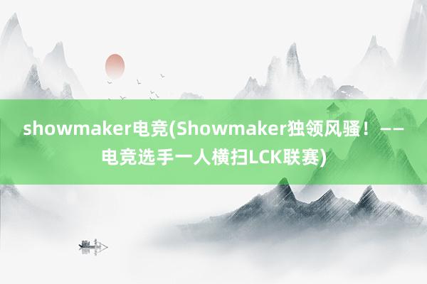 showmaker电竞(Showmaker独领风骚！——电竞选手一人横扫LCK联赛)