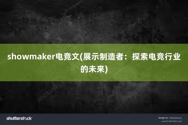 showmaker电竞文(展示制造者：探索电竞行业的未来)