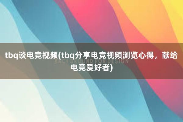 tbq谈电竞视频(tbq分享电竞视频浏览心得，献给电竞爱好者)