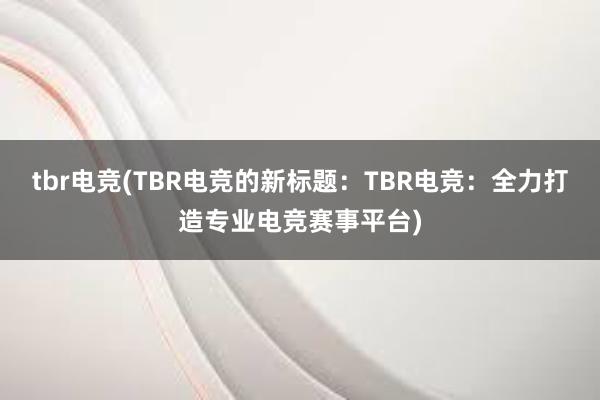 tbr电竞(TBR电竞的新标题：TBR电竞：全力打造专业电竞赛事平台)