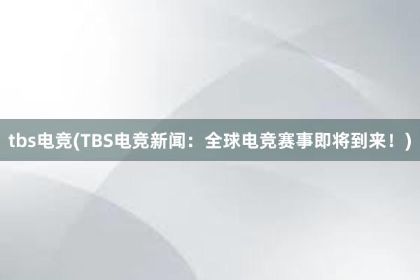 tbs电竞(TBS电竞新闻：全球电竞赛事即将到来！)