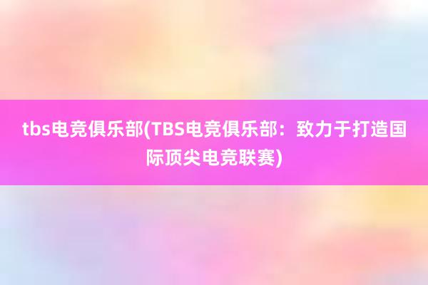 tbs电竞俱乐部(TBS电竞俱乐部：致力于打造国际顶尖电竞联赛)