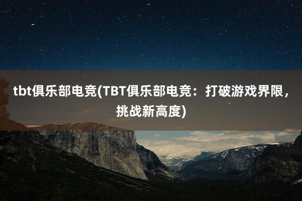 tbt俱乐部电竞(TBT俱乐部电竞：打破游戏界限，挑战新高度)