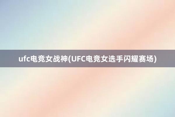 ufc电竞女战神(UFC电竞女选手闪耀赛场)