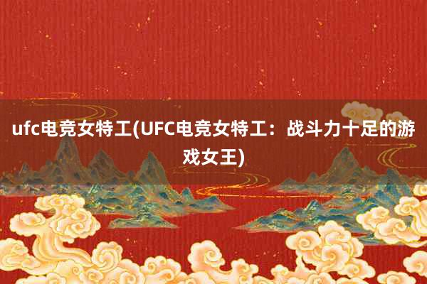 ufc电竞女特工(UFC电竞女特工：战斗力十足的游戏女王)